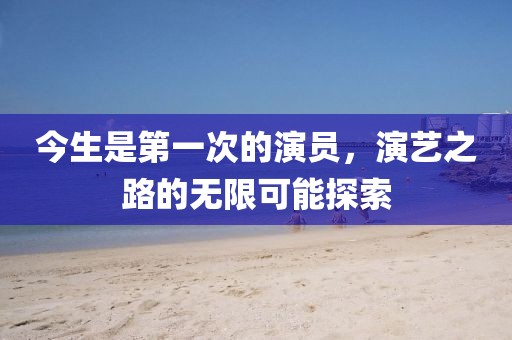 今生是第一次的演员，演艺之路的无限可能探索