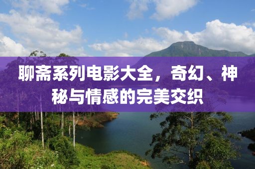 聊斋系列电影大全，奇幻、神秘与情感的完美交织