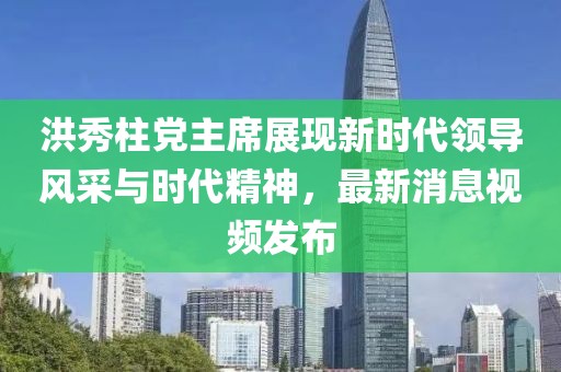 洪秀柱党主席展现新时代领导风采与时代精神，最新消息视频发布