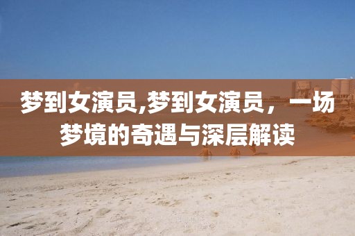 梦到女演员,梦到女演员，一场梦境的奇遇与深层解读