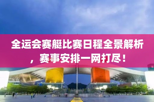 全运会赛艇比赛日程全景解析，赛事安排一网打尽！