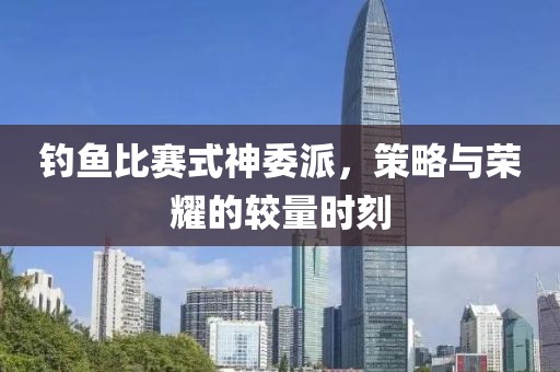 钓鱼比赛式神委派，策略与荣耀的较量时刻