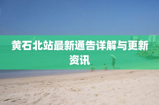 黄石北站最新通告详解与更新资讯