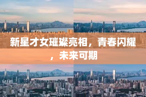 新星才女璀璨亮相，青春闪耀，未来可期