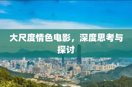 大尺度情色电影，深度思考与探讨