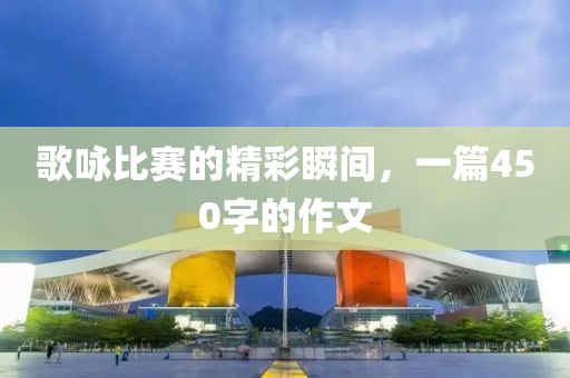 歌咏比赛的精彩瞬间，一篇450字的作文