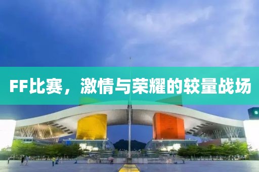 FF比赛，激情与荣耀的较量战场