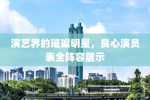 演艺界的璀璨明星，良心演员表全阵容展示