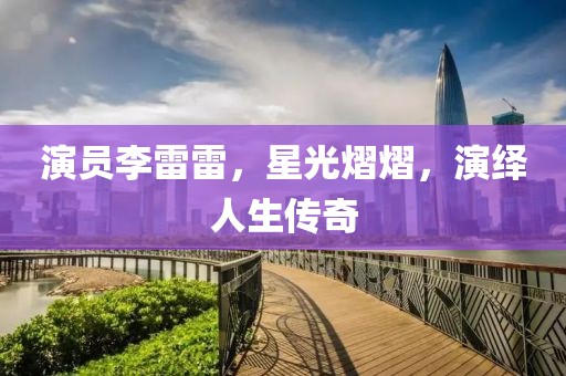 演员李雷雷，星光熠熠，演绎人生传奇