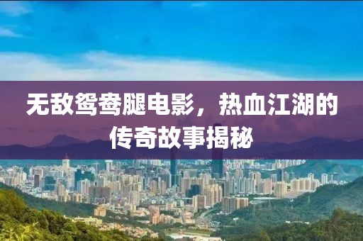 无敌鸳鸯腿电影，热血江湖的传奇故事揭秘