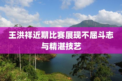 王洪祥近期比赛展现不屈斗志与精湛技艺