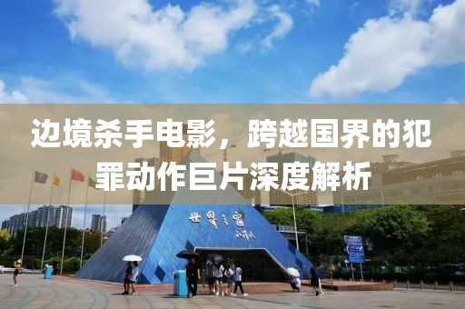 边境杀手电影，跨越国界的犯罪动作巨片深度解析