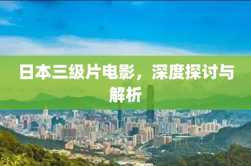 日本三级片电影，深度探讨与解析