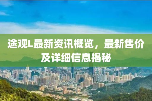 途观L最新资讯概览，最新售价及详细信息揭秘