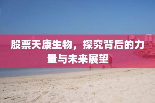股票天康生物，探究背后的力量与未来展望