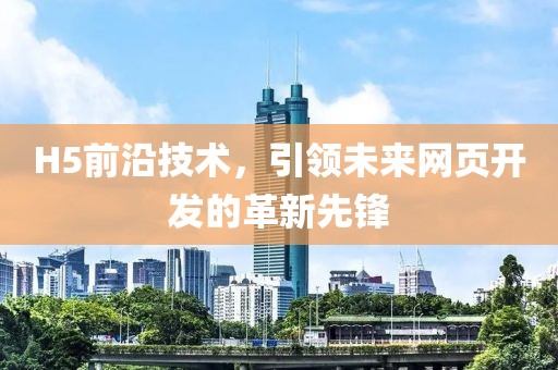 H5前沿技术，引领未来网页开发的革新先锋