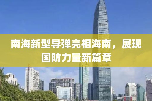 南海新型导弹亮相海南，展现国防力量新篇章