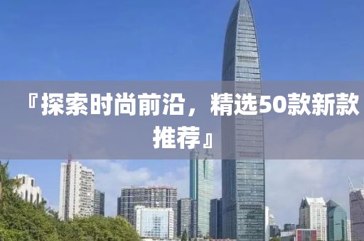 『探索时尚前沿，精选50款新款推荐』