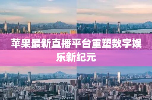 苹果最新直播平台重塑数字娱乐新纪元