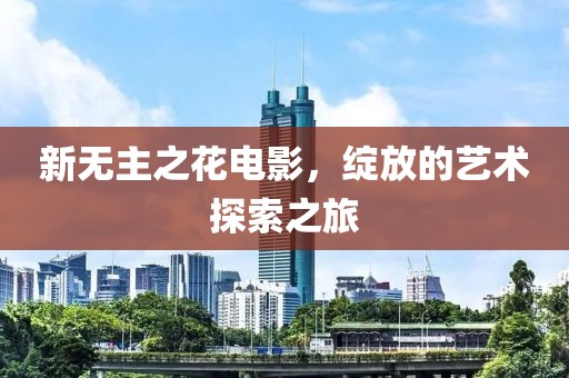 新无主之花电影，绽放的艺术探索之旅