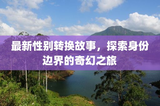 最新性别转换故事，探索身份边界的奇幻之旅