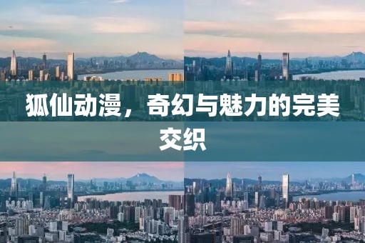 狐仙动漫，奇幻与魅力的完美交织