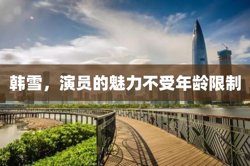 韩雪，演员的魅力不受年龄限制