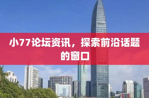 小77论坛资讯，探索前沿话题的窗口