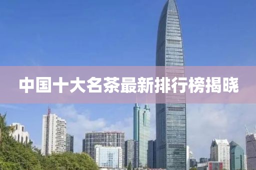中国十大名茶最新排行榜揭晓