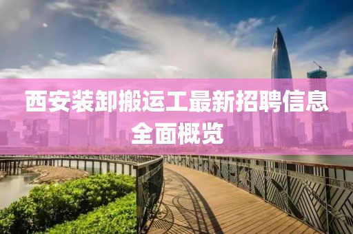 西安装卸搬运工最新招聘信息全面概览