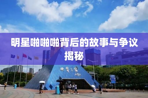 明星啪啪啪背后的故事与争议揭秘