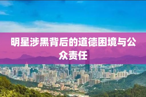 明星涉黑背后的道德困境与公众责任