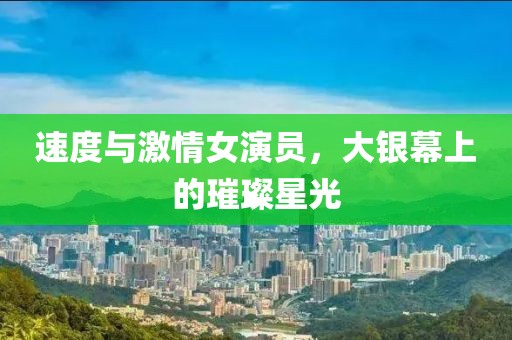 速度与激情女演员，大银幕上的璀璨星光