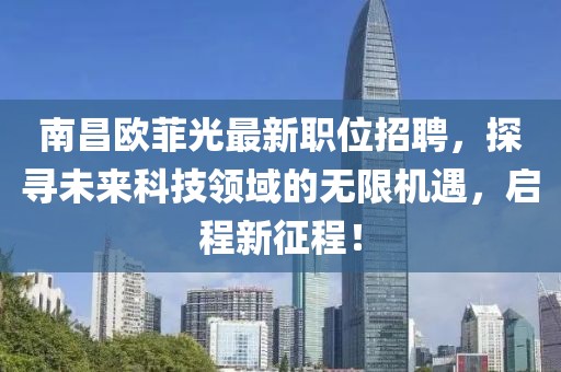 南昌欧菲光最新职位招聘，探寻未来科技领域的无限机遇，启程新征程！