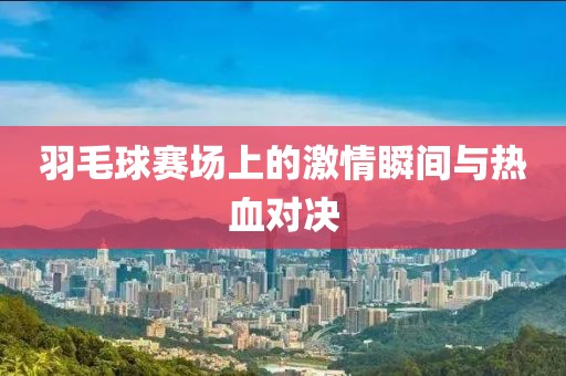 羽毛球赛场上的激情瞬间与热血对决