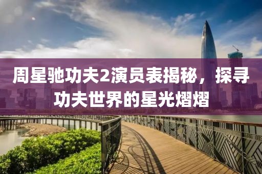 周星驰功夫2演员表揭秘，探寻功夫世界的星光熠熠