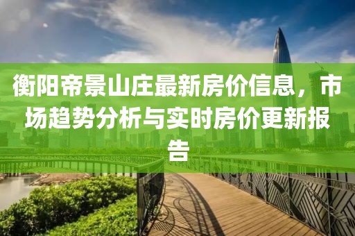 衡阳帝景山庄最新房价信息，市场趋势分析与实时房价更新报告