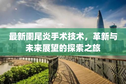 最新阑尾炎手术技术，革新与未来展望的探索之旅