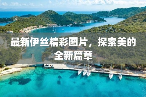 最新伊丝精彩图片，探索美的全新篇章