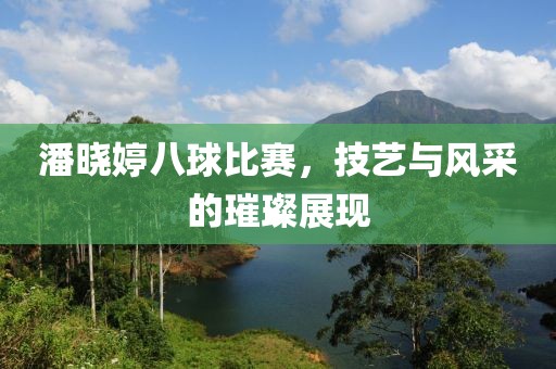 潘晓婷八球比赛，技艺与风采的璀璨展现