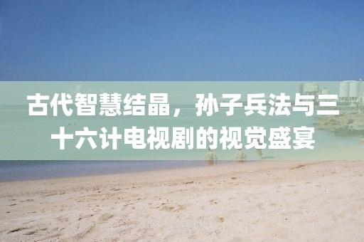 古代智慧结晶，孙子兵法与三十六计电视剧的视觉盛宴