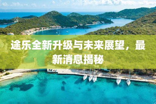 途乐全新升级与未来展望，最新消息揭秘