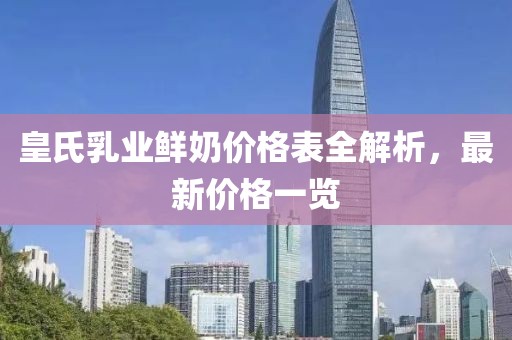 皇氏乳业鲜奶价格表全解析，最新价格一览