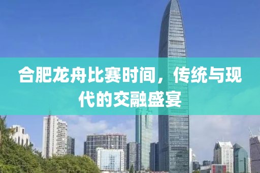 合肥龙舟比赛时间，传统与现代的交融盛宴
