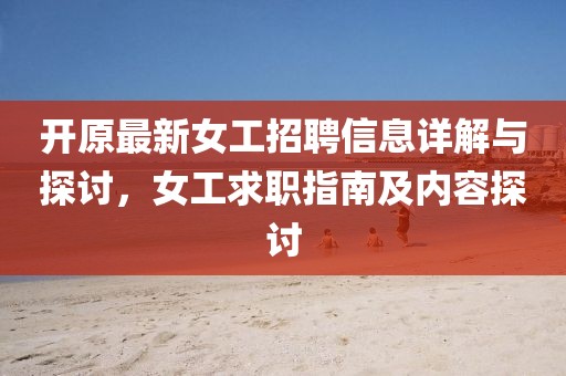 开原最新女工招聘信息详解与探讨，女工求职指南及内容探讨
