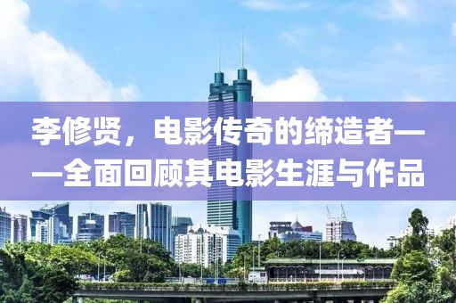 李修贤，电影传奇的缔造者——全面回顾其电影生涯与作品