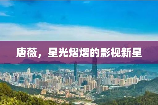 唐薇，星光熠熠的影视新星