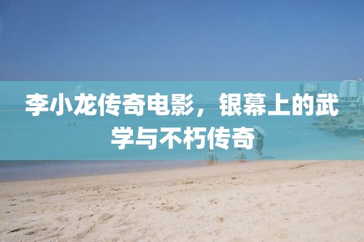 李小龙传奇电影，银幕上的武学与不朽传奇