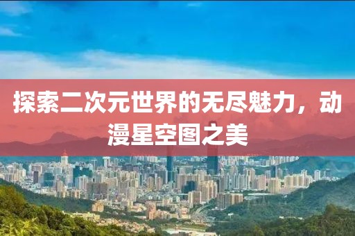 探索二次元世界的无尽魅力，动漫星空图之美