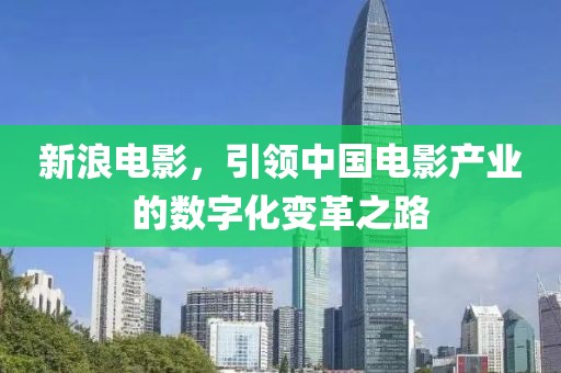 新浪电影，引领中国电影产业的数字化变革之路
